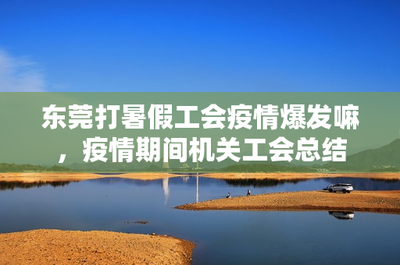 东莞打暑假工会疫情爆发嘛,疫情期间机关工会总结